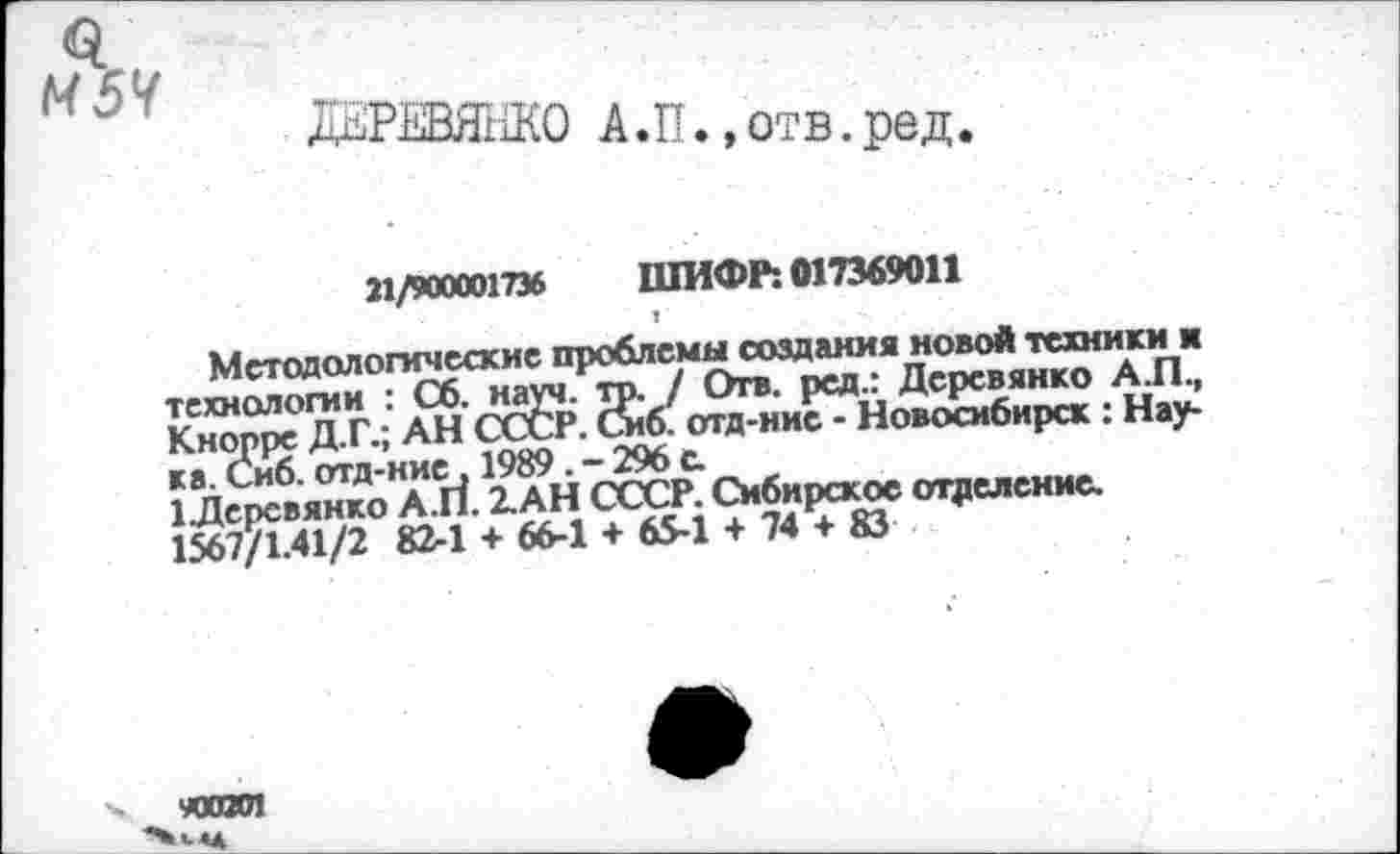 ﻿Q
M5V
ДЕРЕВЯНКО А.П.,отв.ред
21/900001736 ШИФР: 017369011
Метод олопмеа^ис^фС^ем^тозд^ния^омЛ^тешикИ|Н Юнюрре Д-Г-; АН ® ^Д'ИИС ' Новосибирск : Нау-йе^ко Tri. iAH	отделение.
1567/1.41/2 82-1 + 66-1 + 65-1 + 74 + 83
«0301